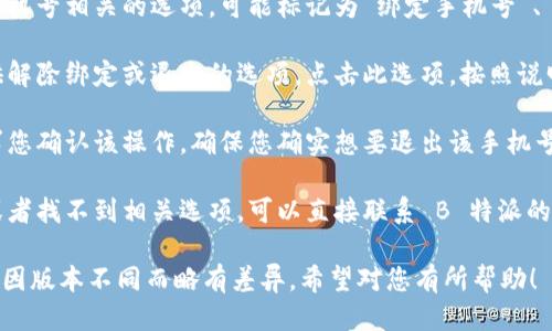 要退出 B 特派的手机号，您可以按照以下步骤进行操作：

1. **登录账户**: 首先，您需要在 B 特派的应用程序或网站上登录您的账户。

2. **进入个人设置**: 登录后，通常在右上角会找到您的头像或账户名，点击进入个人中心或设置菜单。

3. **选择手机号设置**: 在设置菜单中，寻找与手机号相关的选项，可能标记为“绑定手机号”、“手机号设置”或“账户安全”。

4. **解除绑定**: 找到手机号后，系统可能会提供解除绑定或退出的选项。点击此选项，按照说明完成验证，通常需要输入验证码或进行身份验证。

5. **确认操作**: 在解除绑定后，系统可能会要求您确认该操作，确保您确实想要退出该手机号。

6. **联系客服**: 如果在操作过程中遇到问题，或者找不到相关选项，可以直接联系 B 特派的客服，寻求他们的帮助和指导。

以上步骤是一般情况下的操作流程，具体步骤可能因版本不同而略有差异。希望对您有所帮助！