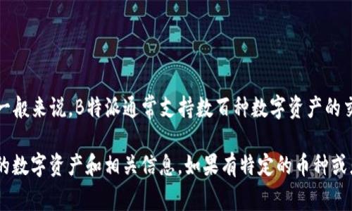 截至2023年10月，B特派（Bittrex Global）支持多种加密货币交易。具体支持的币种数量可以根据市场变化而有所不同，一般来说，B特派通常支持数百种数字资产的交易，包括主流币种如比特币（BTC）、以太坊（ETH）、瑞波币（XRP）、莱特币（LTC）等。此外，平台还不定期上线一些新兴的代币。

如果想要获取最新的支持币种列表，建议您直接访问B特派的官方网站或查看他们的官方公告，因为他们会定期更新支持的数字资产和相关信息。如果有特定的币种或者类别的需求，您也可以在该交易所的平台上进行搜索或咨询客服以获取更准确的信息。