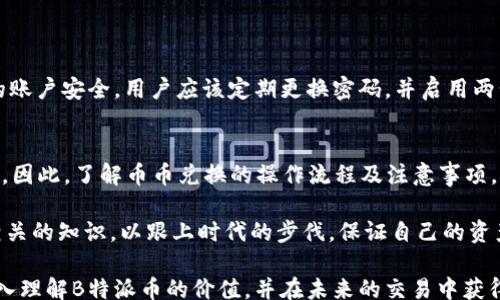 
/guanjianci

在数字货币飞速发展的时代，币别的兑换成为越来越多人甚至企业需要面对的问题之一。B特派作为一种新兴的数字货币，其币币兑换服务凭借便捷高效的特点，吸引了众多用户的关注。那么，如何操作B特派的币币兑换呢？本文将为您详细介绍这一过程，帮助您更好地利用这一数字货币。以下是针对B特派币币兑换的详细解析。

什么是B特派币
B特派币是一种基于区块链技术的数字货币，旨在提升用户的交易效率与安全性。与传统货币相比，B特派币具有去中心化、匿名交易等特性，受到了越来越多数字货币投资者的青睐。除此之外，B特派币还支持多种交易方式，使得用户在进行币币兑换时更加灵活便利。

B特派币币币兑换的优势
首先，B特派币币币兑换的流程相对简单，用户只需通过平台提供的操作界面进行交易即可。另外，与传统金融市场相比，B特派市场的交易时间不受限制，用户可以在任何时间进行兑换。此外，B特派的交易费用普遍较低，用户可以在减少成本的同时享受到高效的交易服务。

如何进行B特派币币兑换
操作步骤十分简单，下面是一个详细的步骤指南：
ol
listrong注册账户/strong：首先，您需要在B特派的官方网站上注册一个账户。填写相关信息，并设置安全密码以保障账户安全。/li

listrong充值钱包/strong：注册成功后，您需要将其他数字货币或法币充值到您的B特派钱包中。可以选择多种充值方式，具体视平台支持的情况而定。/li

listrong选择币币兑换/strong：登陆账户后，找到“币币兑换”选项，选择您要兑换的币种和数量。/li

listrong确认交易/strong：在确认交易细节后，点击“兑换”按钮。此时，系统会根据实时行情自动计算兑换数量，确保交易的公正性和透明度。/li

listrong查看交易记录/strong：交易成功后，您可以在账户中查看交易记录，以了解您的兑换情况。/li
/ol

需注意的事项
当然，在进行币币兑换时，用户也应当注意一些事项。首先，市场行情会波动，用户应在合适的时机进行兑换，以降低风险。其次，为了保护自己的账户安全，用户应该定期更换密码，并启用两步验证功能，增加账户的安全性。最后，如果遇到任何问题，用户应及时联系客服，以获得帮助与支持。

总结与未来展望
随着数字货币行业的发展，B特派币及其币币兑换服务也在不断完善和创新。可以预见，未来将有更多用户通过这种方式参与到数字经济中来。因此，了解币币兑换的操作流程及注意事项，对于每一位数字货币投资者来说，都是至关重要的。

为了能在这个日新月异的行业中立于不败之地，投资者应增强对市场的敏感性，把握交易时机，合理配置投资组合。同时，不断学习数字货币相关的知识，以跟上时代的步伐，保证自己的资产能够有效增值。

总之，我们生活在一个充满机遇与挑战的数字时代，抓住“B特派币币兑换”的机会，将为您带来丰厚的收益。希望通过本文的介绍，您能更加深入理解B特派币的价值，并在未来的交易中获得成功。