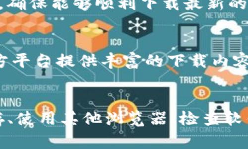 如果您遇到“b特派下载链接无法使用”的问题，可能有几个原因和解决方法可以尝试。以下是一些常见的情况及其解决方案：

一、检查网络连接
首先，确保您的网络连接正常。如果您的网络不稳定，可能会导致网页无法加载或下载链接失效。尝试重新连接网络或切换到其他网络。您也可以尝试访问其他网站，以确认互联网连接是否正常。

二、检查链接的有效性
有时候，下载链接可能已经过期或者被删除。您可以尝试联系链接的发布者或查看相关的论坛、社交媒体等，确认该链接的最新状态。若链接已经失效，建议寻找最新的下载资源。

三、清除浏览器缓存
如果您在浏览器上访问下载链接时遇到问题，清除浏览器缓存可能会有所帮助。浏览器缓存有时会导致页面加载不完全，从而影响下载。进入浏览器设置，找到清除缓存的选项进行操作，之后再尝试访问下载链接。

四、尝试使用其他浏览器
某些下载链接在特定浏览器上可能无法正常工作。您可以尝试使用另一种浏览器（如 Chrome、Firefox、Edge 等）来访问下载链接，看看是否能成功下载。

五、反病毒软件或防火墙设置
有时候，您的反病毒软件或防火墙可能会阻止某些下载链接。您可以暂时禁用防病毒软件或防火墙，在下载完成后再重新启用。不过，在执行此操作时要确保链接来源可信，以避免安全风险。

六、下载软件的使用
如果链接是通过特定的下载客户端或软件提供的，确保该软件处于最新版本，并且在正常工作。尝试重启该软件或查看其设置，以确认是否有其他问题。

七、更新设备操作系统
如果您的设备操作系统版本过旧，某些软件或链接可能无法兼容，导致下载失败。检查并更新您的操作系统，确保能够顺利下载最新的内容。

八、寻找替代下载资源
如果上述方法都无法解决问题，您可以尝试在其他网站或应用商店中寻找相同的资源。有很多优秀的第三方平台提供丰富的下载内容，您可以通过搜索引擎查找。

总结
总之，当您遇到“b特派下载链接无法使用”的情况时，首先检查网络连接和链接的有效性，然后尝试清除缓存、使用其他浏览器、检查软件设置等方法。如果以上步骤没有解决问题，考虑寻找其他下载资源。希望这些方法能帮助您顺利完成下载！