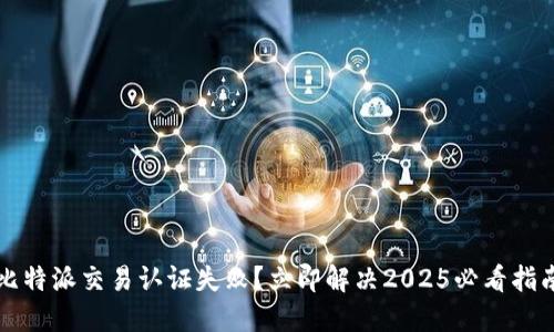 比特派交易认证失败？立即解决2025必看指南