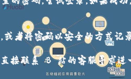 如果您需要找回 B 特派对（B 站）的账号密码，可以按照以下步骤进行：

步骤一：访问 B 站官网
首先，打开您的浏览器，输入 B 站的官方网站地址：www.bilibili.com，然后按下回车键，进入 B 站的主页。

步骤二：找到登录入口
在 B 站的首页，您会看到右上角有一个“登录”按钮。请点击这个按钮，进入登录页面。

步骤三：点击“忘记密码”链接
在登录页面上，您会看到一个“忘记密码？”的链接。点击这个链接，以便进入找回密码的流程。

步骤四：输入账号信息
在找回密码的页面，您需要输入与账号相关的信息，通常是手机号或者邮箱地址。输入完毕后，请点击“下一步”。

步骤五：验证身份
B 站会向您提供的手机号或邮箱发送一封验证邮件或短信。请检查您的手机或邮箱，找到这条信息，并按照其指示完成身份验证。

步骤六：重置密码
一旦验证通过，您就可以设置一个新的密码。确保该密码具有一定的复杂性，包含字母、数字和符号，以提升账号的安全性。

步骤七：登录并确认
完成密码重置后，返回 B 站登录页面，输入您的账号和新设置的密码，尝试登录。如果成功，恭喜您找回了账号！

额外提示
为了避免将来再次忘记密码，您可以考虑使用密码管理工具，或者将密码以安全的方式记录下来。此外，定期更换密码也是一个保护账号安全的好习惯。

如果您在这个过程中遇到任何问题或无法解决的情况，可以直接联系 B 站的客服寻求进一步的帮助。希望这些信息对您有帮助！