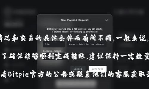 在Bitpie钱包中转账时，所需的TRX（波场币）费用会因网络拥堵情况和交易的具体条件而有所不同。一般来说，TRX的转账手续费比较低，但具体的费用可以在进行转账时查看。

通常情况下，转账需要的TRX费用会体现在转账界面的提示中。为了确保能够顺利完成转账，建议保持一定数量的TRX在钱包中以支付这些费用。

如果你有具体的额度需求或想要了解最新的手续费信息，最好查看Bitpie官方的公告或联系他们的客服获取最新数据。