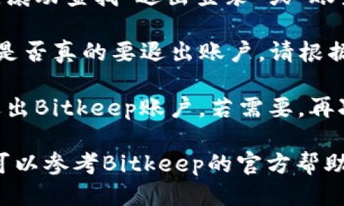 要退出Bitkeep账户，请按照以下步骤操作：

1. **打开Bitkeep应用**：首先，确保你已在你的设备上打开Bitkeep应用。

2. **进入账户设置**：在应用主页上，找到并点击“设置”选项，通常可以在右上角或者底部菜单中找到。

3. **选择退出登录**：在设置菜单中，滚动查找“退出登录”或“账户管理”选项，点击进入。

4. **确认退出**：系统会要求你确认是否真的要退出账户，请根据提示进行确认。

5. **退出成功**：确认后，你将成功退出Bitkeep账户。若需要，再次登录时请使用你的账户信息。

如果你在操作过程中遇到任何问题，可以参考Bitkeep的官方帮助中心或联系客服获得进一步支持。