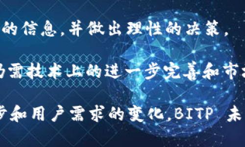 BITP（Bitcoin Private）是一个基于区块链技术的加密货币，它结合了比特币和Zclassic的特点，旨在提供更高的隐私保护。Bitcoin Private 的主要目标是利用 zk-SNARKS（零知识证明）技术，提供交易的隐私性和安全性，这使得用户能够在不透露交易金额或交易对手的情况下完成交易。

### BITP的特点

1. 隐私保护
BITP 最突出的特点是其隐私保护机制。通过使用 zk-SNARKS 技术，所有交易的信息都可以被加密，这意味着即使是区块链上的数据，也不会泄露用户的身份或交易详情。这种隐私特性吸引了很多希望保护自己财务信息的用户。

2. 兼容性和互操作性
BITP 基于比特币的代码基础，因此具备较高的兼容性。这意味着，许多比特币钱包和相关工具可以轻松进行BITP的交易和存储。此外，用户还可以通过不同的交易平台与其他加密货币进行交换，从而增加了其流动性。

3. 社区支持
BITP 拥有一个活跃的社区支持，这是加密货币成功的重要因素之一。开发者和用户之间紧密合作，推动项目的进展和技术创新。社区还提供了广泛的教育资源，使新手能够更好地理解加密货币和区块链技术。

4. 挖矿机制
与许多其他加密货币相似，BITP 采用了挖矿机制。用户可以通过提供计算能力来支持网络的安全性，并获得奖励。此外，该币种的初始分发是通过硬分叉进行的，这与比特币和其他许多加密货币的分发方式有所不同。

### BITP的应用场景

1. 在线购物
随着越来越多的商家开始接受加密货币作为支付方式，BITP在在线购物中的应用日益增长。消费者可以使用BITP进行安全、匿名的购物，而商家则能够吸引新的客户群体。

2. 投资工具
由于其隐私和安全特性，许多投资者将 BITP 视为长线投资的一个选择。尽管价格波动较大，但它的独特卖点吸引了大量的持有者。此时，投资者对市场的了解和技术分析能力显得尤为重要。

3. 跨境转账
BITP 的快速交易确认时间使其成为跨境转账的一个有效工具。相比传统银行转账，使用加密货币能够显著降低手续费和转账时间，让用户享受更为便捷的金融服务。

### 结论

总的来说
BITP 作为一种结合了比特币和 Zclassic 的加密货币，凭借其隐私保护、社区支持和快速交易等优点，吸引了越来越多的用户。在全球加密货币市场中，它为用户提供了更多的选择和机会。

然而，正如其他加密货币一样，BITP 也面临着挑战，包括市场波动、法规风险等。因此，投资者在进行投资前，应当仔细研究与其相关的信息，并做出理性的决策。

随着加密货币市场的不断发展，BITP的未来依然充满变数。虽然当前其应用场景和用户基础正在扩大，但要实现更广泛的接受度，仍需技术上的进一步完善和市场推广。未来，加密货币的广泛应用不仅依赖于技术的成熟，还与社会的接受程度密切相关。

总而言之，BITP 为追求金融隐私的用户提供了一个有望的选择，并在不断发展的加密货币领域扎稳了自己的位置。随着技术的进步和用户需求的变化，BITP 未来的发展将极具潜力。