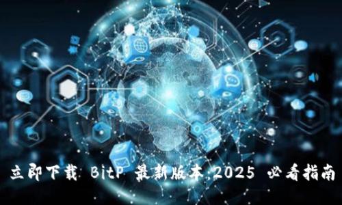 立即下载 BitP 最新版本：2025 必看指南