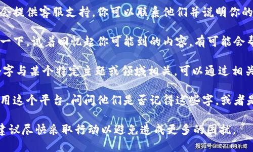 如果你忘记了B特派的12个字，有几个办法可以尝试找回或解决这个问题：

1. **查看之前的记录**：如果你曾经在任何地方写下过这12个字，可以查找一下邮件、文档或者笔记。

2. **联系支持服务**：许多平台都会提供客服支持，你可以联系他们并说明你的情况，看看是否可以找回你的信息。

3. **尝试记忆**：有时候稍微放松一下，试着回忆起你可能到的内容，有可能会帮助你想起那些字。

4. **查找相关信息**：如果这12个字与某个特定主题或领域相关，可以通过相关资料或文献寻求灵感。

5. **请教他人**：如果有人也在使用这个平台，问问他们是否记得这些字，或者是否有同样的体验。

如果这些方法仍然无法解决问题，建议尽快采取行动以避免造成更多的困扰。