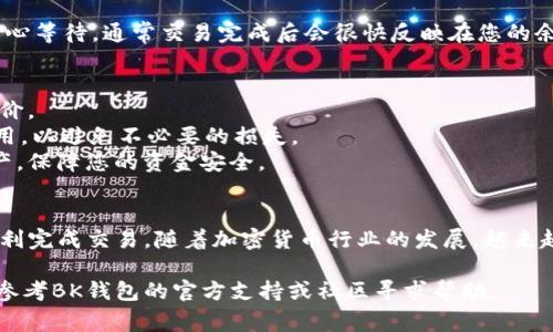 要在BK钱包中将USDT（通常代表为“U”）兑换成BNB，您可以按照以下步骤操作。这是一个详细的指南，确保您理解每个步骤，并能够顺利完成交易。

步骤一：登录BK钱包
首先，您需要打开BK钱包的应用程序或网站，并使用您的账号和密码进行登录。如果您还没有账户，请首先注册并完成身份验证，以确保您的账户安全。

步骤二：确认您的USDT余额
进入钱包界面后，查看您的USDT余额。确保您的账户中有足够的USDT用于兑换BNB。如果余额不足，您需要先购买USDT，或从其他钱包转入USDT。

步骤三：选择交易或兑换功能
在BK钱包中，寻找“交易”或“兑换”选项。通常，这个选项可以在主菜单或资产管理页面找到。选择此选项后，您会看到可用的交易对和兑换选项。

步骤四：选择兑换对
在交易或兑换页面，选择将USDT兑换成BNB。一般来说，您会看到一个下拉菜单，允许您选择不同的加密货币对，选择“USDT/BNB”。

步骤五：输入兑换数量
输入您想要兑换的USDT数量。BK钱包通常会显示您可以获得的BNB数量，同时可能会显示交易手续费。确保您对兑换数量和手续费有清晰的了解。

步骤六：确认交易
在确认交易之前，仔细检查所有的信息。确认您输入的兑换数量正确无误，并了解交易费用以及预计的交易时间。如果一切无误，点击“确认”或“进行交易”按钮。

步骤七：等待交易完成
一旦您确认交易，系统将处理您的请求。您可以在交易记录或资产页面查看交易状态。交易可能需要几分钟才能完成，具体取决于网络的繁忙程度。

步骤八：检查您的BNB余额
交易完成后，返回钱包主页，检查您的BNB余额是否已更新。如果您的BNB还没有到账，请耐心等待，通常交易完成后会很快反映在您的余额中。

附加提示
1. **交易时间**：请注意加密货币市场的波动性，因此最佳交易时间可能会影响您的兑换价。
2. **手续费**：在任何交易中，手续费都是不可避免的。在选择兑换时，请务必检查各项费用，以避免不必要的损失。
3. **安全性**：尽量使用安全的网络环境进行交易，避免在公共Wi-Fi下操作您的数字资产，保障您的资金安全。

总结
通过BK钱包将USDT兑换为BNB是一个简单而直接的过程。只需遵循上述步骤，您就可以顺利完成交易。随着加密货币行业的发展，越来越多的钱包提供了便捷的兑换服务，从而使用户能够更方便地管理和投资他们的数字资产。

希望这篇指南能够帮助您顺利完成USDT到BNB的兑换，如果您在过程中遇到任何问题，请参考BK钱包的官方支持或社区寻求帮助。