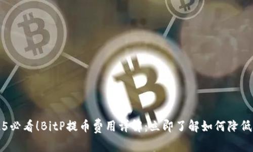 2025必看！BitP提币费用详解：立即了解如何降低费用