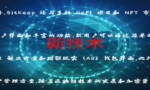 BitKeep 是一个多链去中心化钱包，旨在为用户提供安全、方便的数字资产管理服务。它支持多种区块链资产的存储、转账和交换功能，允许用户在不同的区块链生态系统中自由操作。

## BitKeep 的主要功能

### 多链支持
BitKeep 支持多种主流区块链，如比特币 (Bitcoin)、以太坊 (Ethereum)、币安智能链 (BSC) 和更多。这使得用户能够在一个平台上管理不同类型的加密资产，从而提高使用的便利性。

### 安全性
安全性是 BitKeep 的重中之重。它采用了多重加密技术和私钥本地存储，确保用户的资产安全。此外，BitKeep 还提供了助记词和私钥备份功能，以防止用户因设备损坏或丢失而导致资产损失。

### 去中心化交易所 (DEX)
BitKeep 内置了去中心化交易所，用户可以直接在钱包内进行资产交易，而无需将资金转入中心化交易所。这种方式减少了在交易过程中可能出现的安全风险，并为用户提供了更高的隐私保护。

### 资产管理
BitKeep 提供详细的数字资产管理界面，用户能够清晰地查看其资产的种类、数量和价值。此外，用户还可以通过 BitKeep 的“资产分析”功能，了解自己的资产变化趋势，做出更好的投资决策。

### 社区与生态
BitKeep 拥有活跃的用户社区，定期举办线上活动和讨论，为用户提供信息交流的平台。此外，BitKeep 还与多种 DeFi 项目和 NFT 市场进行合作，扩展其生态系统。

## 适合新手和专业用户

无论是对区块链技术了解不深的新手，还是有经验的专业用户，BitKeep 都提供了友好的用户界面和丰富的功能。新用户可以通过简单的操作完成资产管理，而专业用户则可以利用 BitKeep 高级功能进行精准交易和投资分析。

## BitKeep 的未来发展

展望未来，BitKeep 计划不断完善其功能，增强用户体验，并探索更多前沿技术，如 Layer 2 解决方案和增强现实 (AR) 钱包界面。此外，BitKeep 还计划进一步开放 API，吸引更多开发者参与生态建设。

## 结论

总之，BitKeep 是一个创新且功能多样的去中心化钱包，为用户提供了安全、高效的数字资产管理方案。随着区块链技术的发展和加密资产的普及，BitKeep 将继续在这一领域发挥重要作用，成为用户管理数字资产的首选工具。
