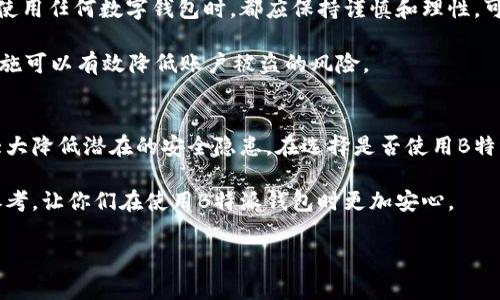 关于B特派钱包的安全性和可靠性探讨

在现今数字化迅速发展的时代，数字钱包逐渐成为人们生活中不可或缺的一部分。其中，B特派钱包作为一个备受关注的数字钱包平台，吸引了大量用户的目光。那么，B特派钱包到底安全么？它的可靠性如何呢？接下来，我们将深入探讨这个问题，以帮助用户在使用B特派钱包时做出更明智的决定。

B特派钱包概述
B特派钱包是一款为用户提供数字资产存储和管理服务的应用程序。这个平台的主要功能包括加密货币的存储、转账以及交易等。用户可以通过B特派钱包进行实时的资产管理和交易，方便快捷地满足日常需求。

安全性分析
安全性是选择任何数字钱包时最重要的考虑因素之一。在这方面，B特派钱包采取了多种安全措施来保护用户的信息和资金。首先，B特派钱包采用了高等级的加密技术来保护用户的交易数据和个人信息。这种加密方式使得外部攻击者难以获取用户的资料，从而提高了数据的安全性。

此外，B特派钱包还支持多重签名功能，这意味着在进行大额交易时，需要多个账户的授权才能完成，进一步提升了交易安全性。与此同时，B特派钱包也定期进行安全审计，以确保其系统和软件没有漏洞或安全隐患。

用户隐私保护
在使用数字钱包的过程中，用户的隐私保护同样是至关重要的。B特派钱包在这方面采取了一系列措施，以保证用户的数据不会被滥用或泄露。首先，B特派钱包明确承诺不会将用户的个人信息和交易记录出售给第三方，这在一定程度上增强了用户的信任感。

此外，用户在注册B特派钱包时需要设置强密码，平台也建议用户定期更改密码，以降低被盗风险。就个人隐私保护而言，B特派钱包表现得相对专业和可靠，值得用户信赖。

用户体验与信誉
除了安全性之外，用户体验也是评估一个钱包可靠性的重要因素。B特派钱包在用户界面设计上相对友好，无论是新手还是老手用户，都能迅速上手并进行基本操作。此外，B特派钱包的客户服务团队响应迅速，能够及时解决用户在使用过程中遇到的问题，这无疑提升了用户的整体满意度。

通过网络上的反馈和评论，我们看到B特派钱包在用户中建立了良好的信誉。尽管也有少量负面评价，但总体而言，大部分用户对B特派钱包的安全性和操作便利性表示认可。

是否值得使用B特派钱包？
在分析了B特派钱包的各个方面后，我们得出结论，B特派钱包在安全性和用户体验方面都表现得相对出色。然而，用户在选择使用任何数字钱包时，都应保持谨慎和理性，可以事先做一些研究，并了解一些使用技巧和最佳实践，以提升自身的安全防范意识。

例如，用户可以定期检查自己的账户活动，确保没有异常交易；同时，可通过启用双因素认证来进一步保障账户的安全。这些措施可以有效降低账户被盗的风险。

总结
综上所述，B特派钱包在安全性和可靠性方面都值得用户关注。尽管它并非完全没有风险，但通过用户自身的防范措施，可以大大降低潜在的安全隐患。在选择是否使用B特派钱包时，用户应考虑到自身的需求和资产的安全性，做出明智的选择。

最后，在这个数字化快速发展的时代，选择一个安全可靠的数字钱包显得尤为重要。希望以上的分析能够为大家提供一定的参考，让你们在使用B特派钱包时更加安心。

数字钱包,B特派钱包,安全性,用户体验/guanjianci