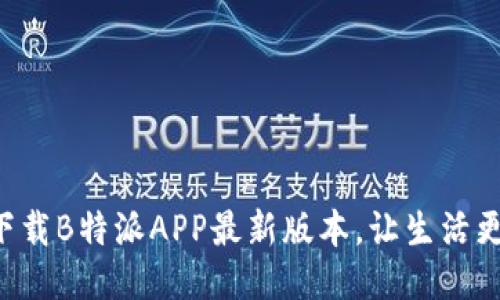 立即下载B特派APP最新版本，让生活更便捷！