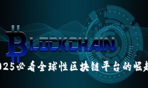 立即了解！2025必看全球性区块链平台的崛起与未来趋势