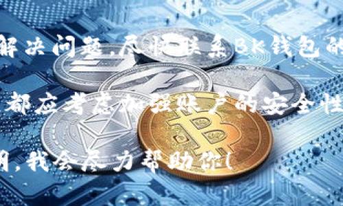 抱歉，你遇到了这样的情况。如果BK钱包资产消失的问题十分严重，建议你立即采取以下步骤：

1. **检查网络状态**：有时候，网络连接不佳可能导致资产信息显示不完整。
   
2. **更新应用程序**：确保你使用的是BK钱包的最新版本，因为更新通常会修复以前的错误或漏洞。

3. **重启钱包**：尝试退出BK钱包应用，重新登录查看资产是否恢复。

4. **查看交易记录**：检查最近的交易记录，确认是否有未经授权的交易。

5. **联系客户支持**：如果上述步骤没有解决问题，尽快联系BK钱包的客户服务团队，询问资产消失的具体原因。

6. **增强安全措施**：无论问题是否解决，都应考虑加强账户的安全性，例如启用两步验证，定期更改密码。

如果你有更多具体信息或问题，请详细说明，我会尽力帮助你！