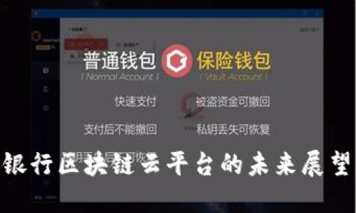 2025必看：银行区块链云平台的未来展望与发展趋势