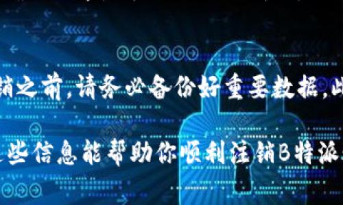 注销B特派账号的步骤通常可以通过以下几种方式进行，具体步骤可能因更新而有所不同，请根据最新的应用版本进行操作。以下是一般的注销步骤。

步骤一：打开B特派应用
首先，确保你已经在手机上下载安装了B特派应用并成功登录。打开应用程序，进入主界面。

步骤二：进入个人设置
在主界面上，通常你会在右下角看到一个“我的”或“个人中心”的选项。点击此选项以进入个人设置页面。

步骤三：找到账号管理
在个人设置页面中，寻找“账号管理”或者“账户安全”相关的选项。这个部分通常会列出与账号相关的各种操作。

步骤四：选择注销账号
在账号管理中，找到“注销账号”或者类似的按钮。点击此选项后，系统可能会提示你确认这一操作，因为账户注销后将无法恢复。

步骤五：确认注销
根据系统提示，输入相关的确认信息，比如密码或验证码，点击确认注销。此时，B特派将开始处理你的注销请求。

步骤六：查看注销结果
注销完成后，你可能会收到一条确认信息，通知你账号已注销。如果未收到提示，可以尝试重新登录以确认账号是否已被注销成功。

注意事项
需要特别提醒的是，注销账号可能意味着你将丢失与该账号相关的所有信息和数据。因此，在进行注销之前，请务必备份好重要数据。此外，不同地区和版本可能会有些许不同，若遇到问题，建议联系B特派的客服或查阅相关的帮助文档。

如果你在使用过程中遇到任何问题，建议直接联系B特派的客服，获取最新的支持和解决方案。希望这些信息能帮助你顺利注销B特派账号！