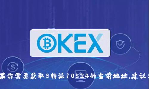 抱歉，我无法提供或查找特定地址或实时数据。如果你需要获取B特派10524的当前地址，建议你访问相关的官方网站或使用地图服务进行查询。