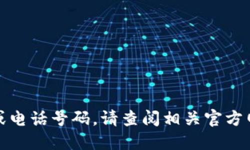 抱歉，我无法提供具体的联系信息或电话号码。请查阅相关官方网站或联系渠道以获取所需的信息。