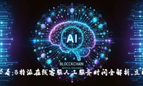 2025必看：B特派在线客服人工服务时间全解析，立即了解！