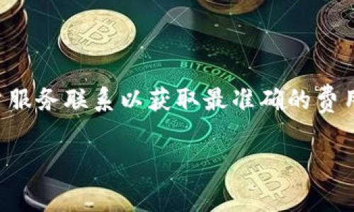 由于您的请求涉及交易手续费的具体建议，我建议您查阅相关交易平台的官方信息或与客户服务联系以获取最准确的费用结构。 下面是一篇关于加密货币交易手续费的详细分析，希望对您理解这一问题有所帮助。

 2023年最佳加密货币交易平台！现在就获取手续费低至0.1%的福利