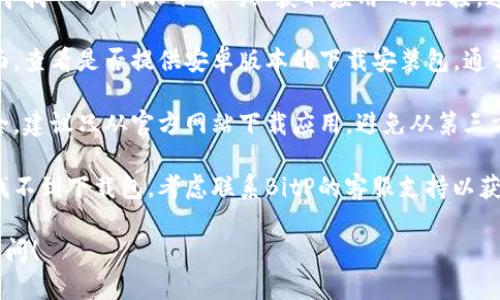 关于“bitp官网安卓下载安装包”的相关信息，你可以按照以下步骤进行查找：

1. **访问官网**：首先，访问BitP的官方网站，通常在网站的首页会有下载链接或者相关信息。
   
2. **查找下载页面**：在官网上，寻找一个叫做“下载”或“获取应用”的链接，通常在页面的顶部或底部。

3. **选择安卓版本**：在下载页面，查看是否提供安卓版本的下载安装包，通常会有明确标识。

4. **安全性提醒**：为了确保安全，建议只从官方网站下载应用，避免从第三方网站获取，以免下载到恶意软件。

5. **联系支持**：如果在官网上找不到下载包，考虑联系BitP的客服支持以获取帮助。

如果有进一步的具体问题，欢迎提问！