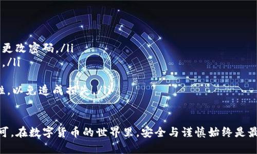 在B特派（Bter）或其它类似的数字货币交易平台上转账USDT（Tether）是一项相对简单的操作，但需要注意几个关键步骤和安全因素。以下是详细的步骤指南。

步骤一：登录到你的B特派账户
首先，你需要用你的账户凭证登录到B特派。如果你没有账户，则需要先注册并完成身份验证。在登录成功后，你将被引导到账户的主界面。

步骤二：确保你的账户有足够的USDT
在进行转账之前，请确保你的账户内有足够的USDT。你可以在账户的资产页面查看你的余额。如果余额不足，你需要先进行充值，买入USDT或者通过其他方式获得USDT。

步骤三：找到转账功能
在账户的主界面或者资产页面，寻找“转账”或“发送”按钮。这通常会在USDT的选项下列出。点击该按钮进入转账界面。

步骤四：输入接收者的地址
在转账界面，你需要输入接收者的USDT地址。请务必确保地址的正确性，任何错误的地址都可能导致资金的永久丢失。为了避免手动输入带来的错误，你可以直接复制接收者的地址，并粘贴到相应的输入框中。

步骤五：输入转账金额
接下来，你需要输入你想要转账的USDT金额。你可以选择发送全部余额或部分余额。请注意，在输入金额时要留意交易手续费，以确保接收方能够收到预期的金额。

步骤六：确认交易信息
在发送之前，仔细检查所有的交易信息，包括接收者的地址和转账金额。确保所有信息无误后，你可以点击“确认”或“发送”按钮继续。

步骤七：验证身份（如果需要）
根据平台的安全设置，你可能需要完成双重身份验证。输入你手机上收到的验证码或使用其它验证方式来确认交易。

步骤八：等待交易确认
交易发起后，你需要稍等片刻以便区块链网络确认你的转账。交易确认的时间取决于网络的拥堵状况，通常情况下，USDT的转账比较迅速，但在高峰期间可能会有所延迟。

步骤九：查看交易记录
完成转账后，你可以在你的账户交易历史记录中查看到该笔交易的状态，确认转账是否成功。如果一切正常，接收者应该能在其账户中看到转账的USDT。

注意事项
在进行任何加密货币转账时，务必注意以下几点：
ul
    li**安全性**：务必保持你的账户安全，避免使用公共Wi-Fi进行交易，并定期更改密码。/li
    li**手续费**：不同平台和网络可能会收取不同的转账手续费，务必提前了解。/li
    li**网络拥堵**：在网络繁忙期间，交易确认可能会延迟，请提前做好安排。/li
    li**操作谨慎**：在进行任何数字货币交易时，要格外小心，确保信息的准确性，以免造成损失。/li
/ul

总的来说，转账USDT在B特派等平台上并不复杂，只需遵循上述步骤，仔细操作即可。在数字货币的世界里，安全与谨慎始终是最重要的。希望以上信息能帮助你顺利地完成USDT的转账。