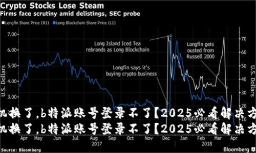 手机换了，b特派账号登录不了？2025必看解决方案！
手机换了，b特派账号登录不了？2025必看解决方案！