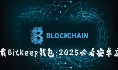 立即下载BitKeep钱包：2025必看安卓应用推荐