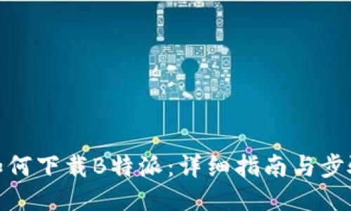 如何下载B特派：详细指南与步骤