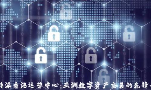 比特派香港运营中心:亚洲数字资产交易的先锋平台