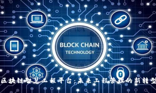 区块链智慧工程平台：未来工程管理的新转型