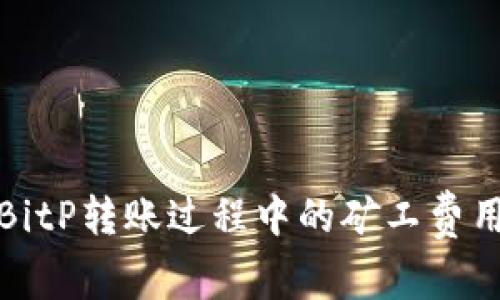 深入解析BitP转账过程中的矿工费用及其影响
