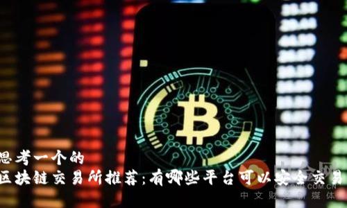 思考一个的
区块链交易所推荐：有哪些平台可以安全交易？