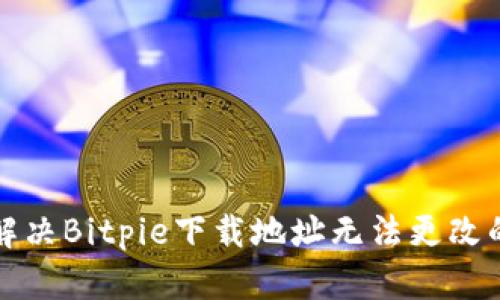 如何解决Bitpie下载地址无法更改的问题