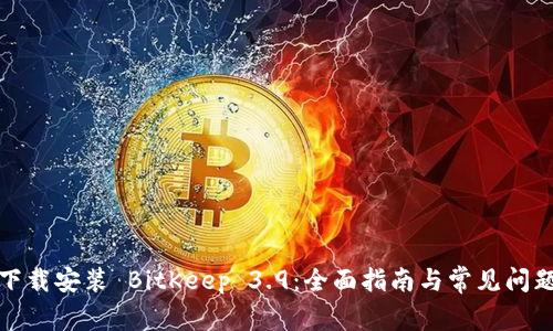 如何下载安装 BitKeep 3.9：全面指南与常见问题解答
