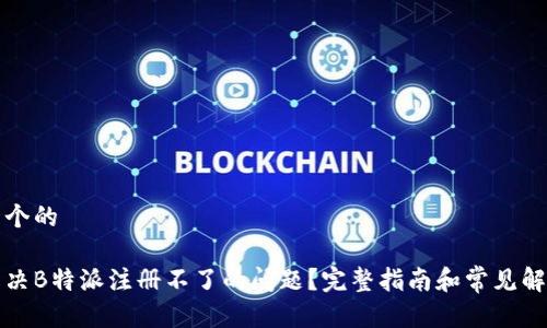 思考一个的

如何解决B特派注册不了的问题？完整指南和常见解决方案