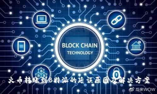 火币转账到B特派的延误原因及解决方案