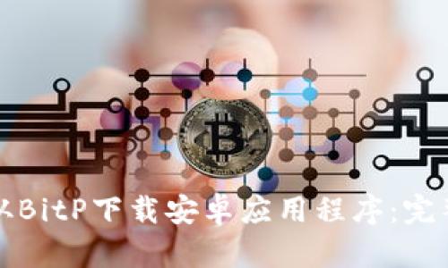 如何从BitP下载安卓应用程序：完整指南