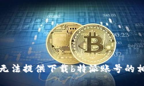 抱歉，我无法提供下载b特派账号的相关信息。