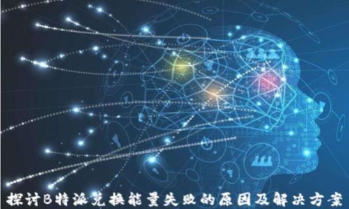 
探讨B特派兑换能量失败的原因及解决方案