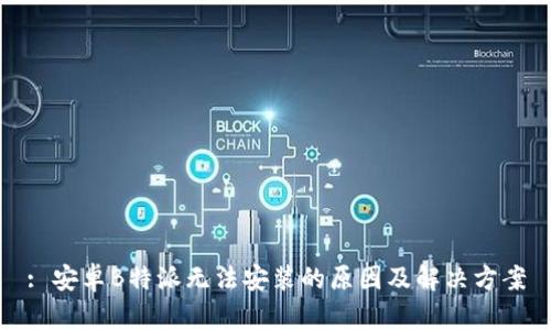 : 安卓B特派无法安装的原因及解决方案