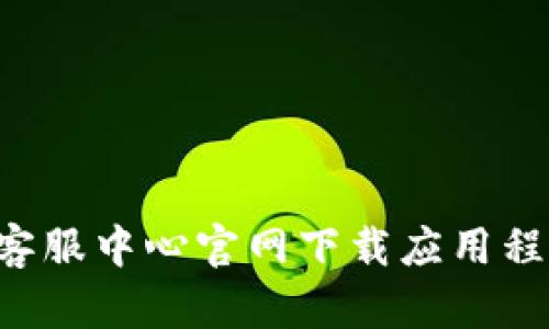 如何从B特派客服中心官网下载应用程序及使用指南