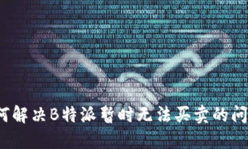 如何解决B特派暂时无法买卖的问题？